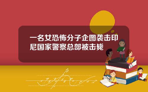 一名女恐怖分子企图袭击印尼国家警察总部被击毙