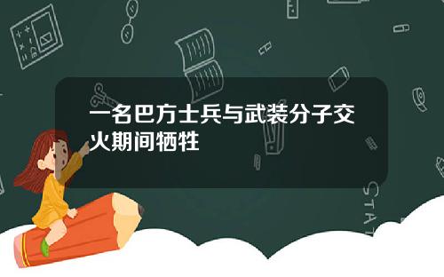 一名巴方士兵与武装分子交火期间牺牲