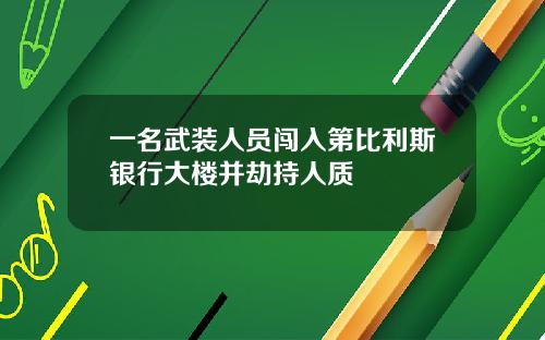 一名武装人员闯入第比利斯银行大楼并劫持人质