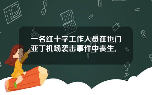 一名红十字工作人员在也门亚丁机场袭击事件中丧生.