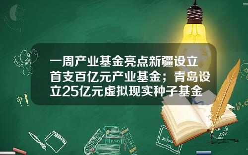 一周产业基金亮点新疆设立首支百亿元产业基金；青岛设立25亿元虚拟现实种子基金-现代农业基金