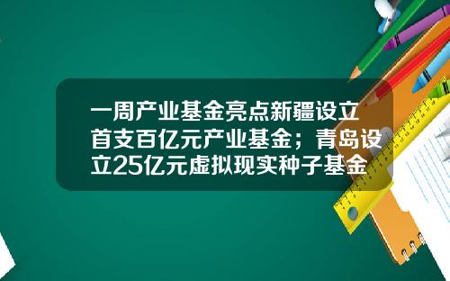 一周产业基金亮点新疆设立首支百亿元产业基金；青岛设立25亿元虚拟现实种子基金-长兴基金