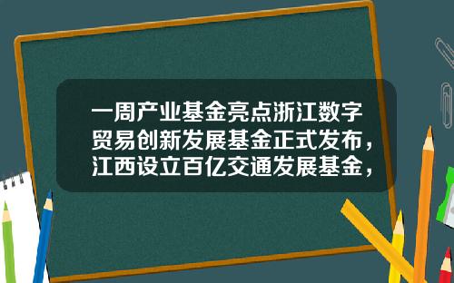 一周产业基金亮点浙江数字贸易创新发展基金正式发布，江西设立百亿交通发展基金，厦门设立区级百亿产业引导基金-厦门产业基金