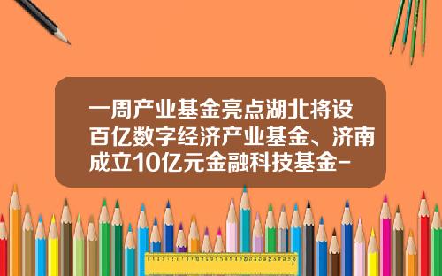 一周产业基金亮点湖北将设百亿数字经济产业基金、济南成立10亿元金融科技基金-产业孵化基金