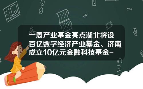 一周产业基金亮点湖北将设百亿数字经济产业基金、济南成立10亿元金融科技基金-哈尔滨辰能工大科技股份有限公司