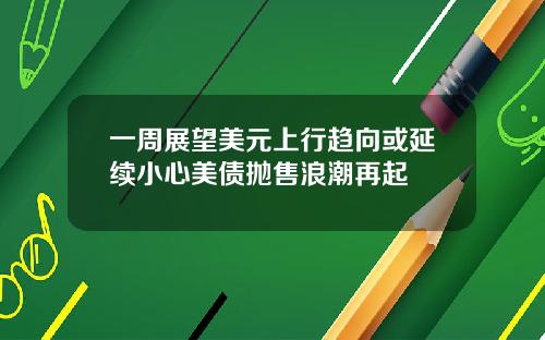 一周展望美元上行趋向或延续小心美债抛售浪潮再起