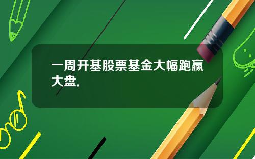 一周开基股票基金大幅跑赢大盘.