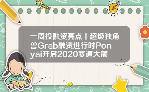一周投融资亮点丨超级独角兽Grab融资进行时Ponyai开启2020赛道大额