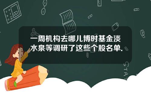 一周机构去哪儿博时基金淡水泉等调研了这些个股名单.