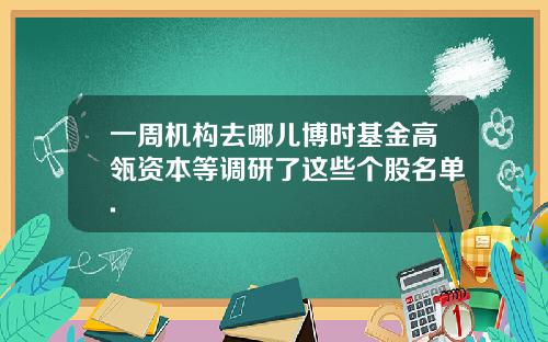 一周机构去哪儿博时基金高瓴资本等调研了这些个股名单.
