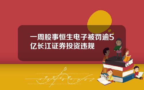 一周股事恒生电子被罚逾5亿长江证券投资违规