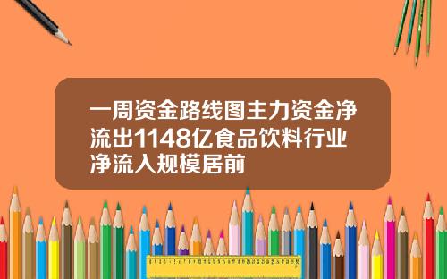 一周资金路线图主力资金净流出1148亿食品饮料行业净流入规模居前