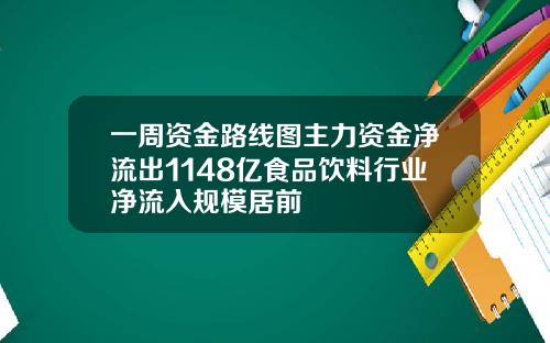 一周资金路线图主力资金净流出1148亿食品饮料行业净流入规模居前