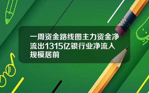 一周资金路线图主力资金净流出1315亿银行业净流入规模居前