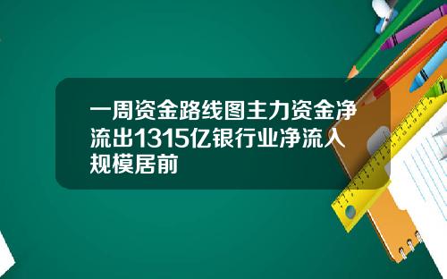 一周资金路线图主力资金净流出1315亿银行业净流入规模居前