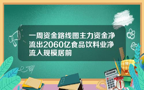 一周资金路线图主力资金净流出2060亿食品饮料业净流入规模居前
