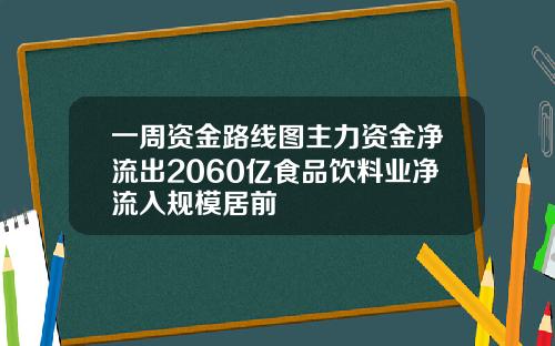一周资金路线图主力资金净流出2060亿食品饮料业净流入规模居前