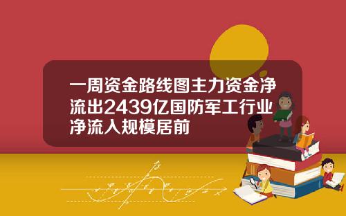 一周资金路线图主力资金净流出2439亿国防军工行业净流入规模居前