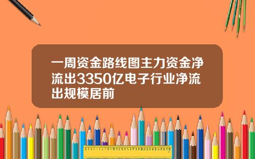 一周资金路线图主力资金净流出3350亿电子行业净流出规模居前