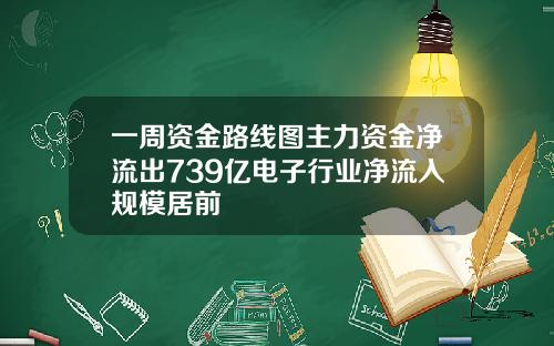 一周资金路线图主力资金净流出739亿电子行业净流入规模居前
