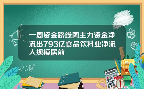 一周资金路线图主力资金净流出793亿食品饮料业净流入规模居前