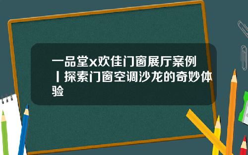 一品堂x欢佳门窗展厅案例丨探索门窗空调沙龙的奇妙体验