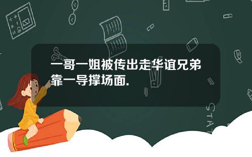 一哥一姐被传出走华谊兄弟靠一导撑场面.