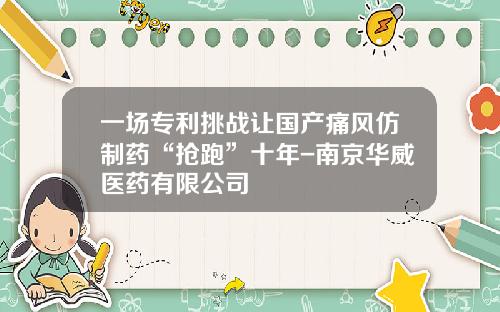 一场专利挑战让国产痛风仿制药“抢跑”十年-南京华威医药有限公司