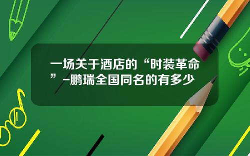 一场关于酒店的“时装革命”-鹏瑞全国同名的有多少