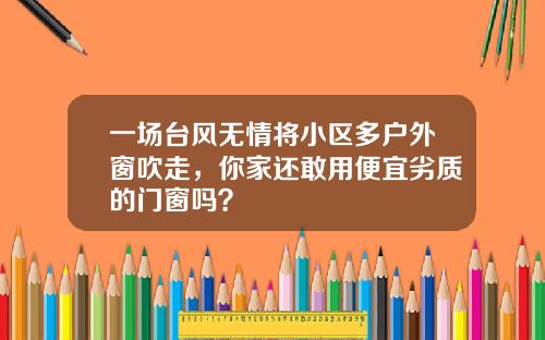 一场台风无情将小区多户外窗吹走，你家还敢用便宜劣质的门窗吗？
