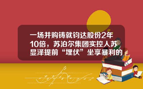 一场并购铸就钧达股份2年10倍，苏泊尔集团实控人苏显泽提前“埋伏”坐享暴利的“隐情”浮出水面-苏泊尔子公司