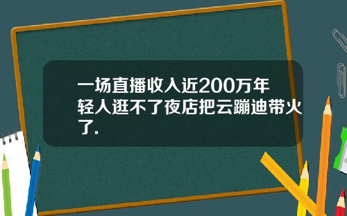 一场直播收入近200万年轻人逛不了夜店把云蹦迪带火了.