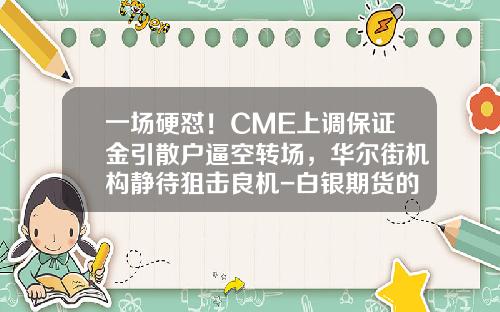 一场硬怼！CME上调保证金引散户逼空转场，华尔街机构静待狙击良机-白银期货的保证金是多少