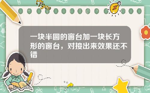 一块半圆的窗台加一块长方形的窗台，对接出来效果还不错