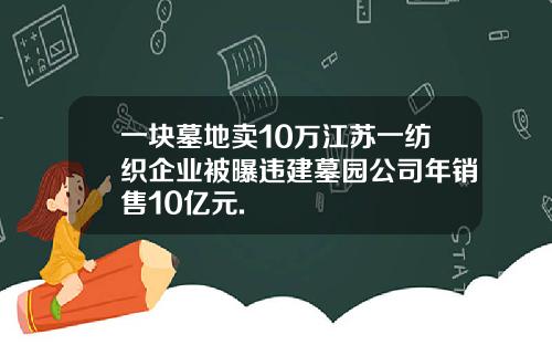 一块墓地卖10万江苏一纺织企业被曝违建墓园公司年销售10亿元.