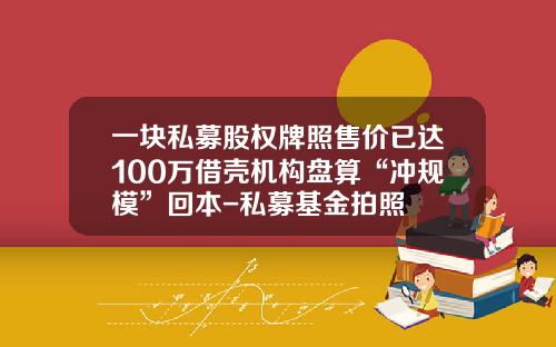 一块私募股权牌照售价已达100万借壳机构盘算“冲规模”回本-私募基金拍照