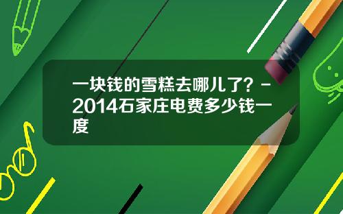 一块钱的雪糕去哪儿了？-2014石家庄电费多少钱一度
