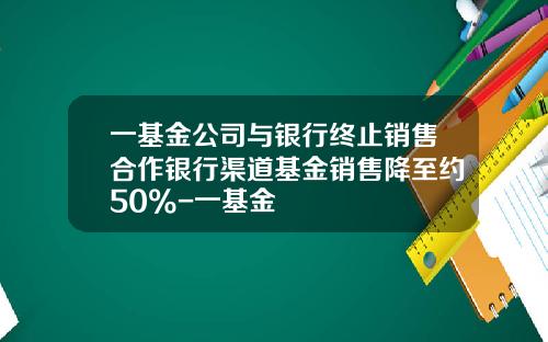一基金公司与银行终止销售合作银行渠道基金销售降至约50%-一基金