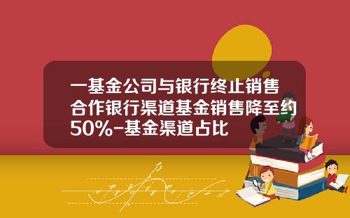 一基金公司与银行终止销售合作银行渠道基金销售降至约50%-基金渠道占比