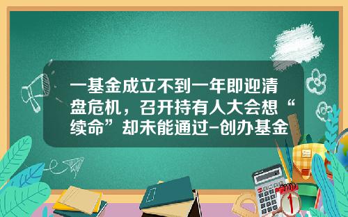 一基金成立不到一年即迎清盘危机，召开持有人大会想“续命”却未能通过-创办基金