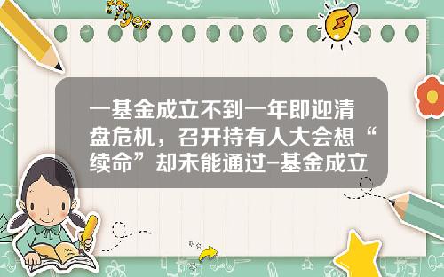 一基金成立不到一年即迎清盘危机，召开持有人大会想“续命”却未能通过-基金成立