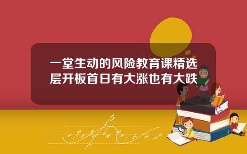 一堂生动的风险教育课精选层开板首日有大涨也有大跌