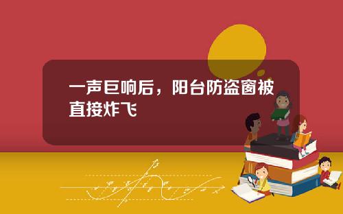 一声巨响后，阳台防盗窗被直接炸飞