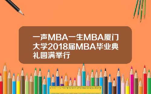 一声MBA一生MBA厦门大学2018届MBA毕业典礼圆满举行