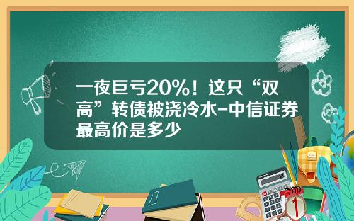 一夜巨亏20%！这只“双高”转债被浇冷水-中信证券最高价是多少