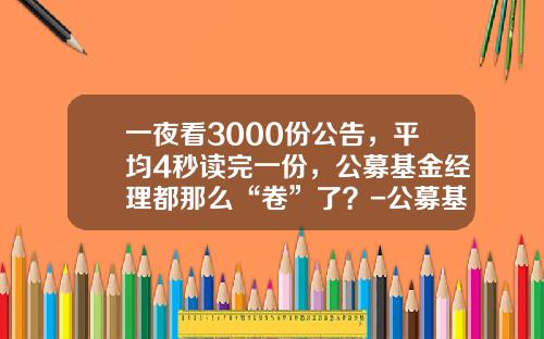 一夜看3000份公告，平均4秒读完一份，公募基金经理都那么“卷”了？-公募基金经理