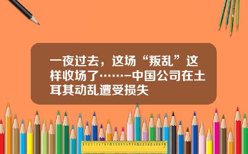 一夜过去，这场“叛乱”这样收场了……-中国公司在土耳其动乱遭受损失