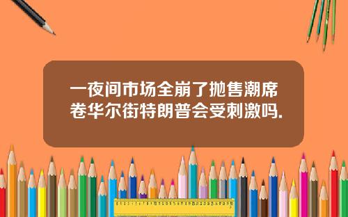 一夜间市场全崩了抛售潮席卷华尔街特朗普会受刺激吗.