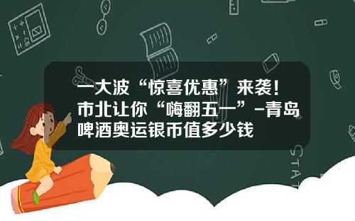 一大波“惊喜优惠”来袭！市北让你“嗨翻五一”-青岛啤酒奥运银币值多少钱