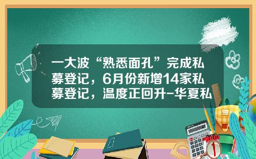 一大波“熟悉面孔”完成私募登记，6月份新增14家私募登记，温度正回升-华夏私募基金